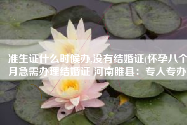准生证什么时候办,没有结婚证(怀孕八个月急需办理结婚证 河南睢县：专人专办)