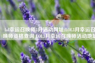 lol幸运召唤师3月活动网址(LOL3月幸运召唤师资格查询 LOL3月幸运召唤师活动地址)