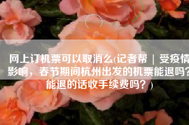 网上订机票可以取消么(记者帮 | 受疫情影响，春节期间杭州出发的机票能退吗？能退的话收手续费吗？)