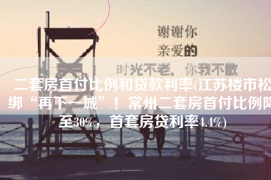 二套房首付比例和贷款利率(江苏楼市松绑“再下一城”！常州二套房首付比例降至30%，首套房贷利率4.4%)