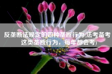 反垄断法规定的四种垄断行为(法考备考｜这类垄断行为，每年都会考)