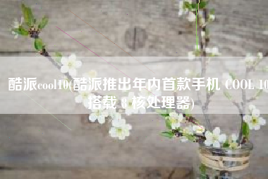 酷派cool10(酷派推出年内首款手机 COOL 10，搭载 8 核处理器)