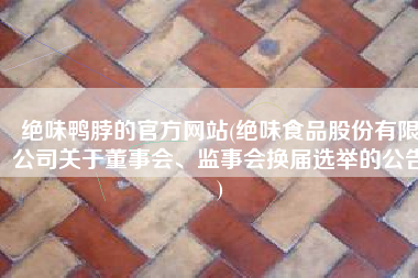 绝味鸭脖的官方网站(绝味食品股份有限公司关于董事会、监事会换届选举的公告)