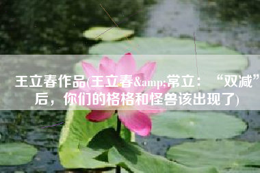 王立春作品(王立春&常立：“双减”后，你们的格格和怪兽该出现了)