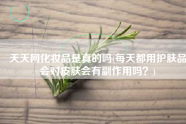 天天网化妆品是真的吗(每天都用护肤品会对皮肤会有副作用吗？)
