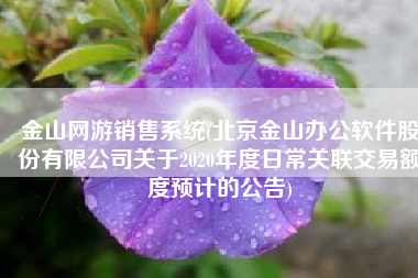 金山网游销售系统(北京金山办公软件股份有限公司关于2020年度日常关联交易额度预计的公告)