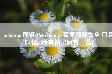 pokemon图鉴(Pokemon go精灵图鉴大全 口袋妖怪go所有精灵属性一览)