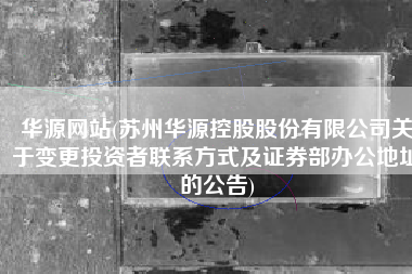 华源网站(苏州华源控股股份有限公司关于变更投资者联系方式及证券部办公地址的公告)