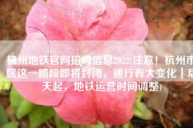 杭州地铁官网招聘信息2022(注意！杭州市区这一路段即将封闭，通行有大变化｜后天起，地铁运营时间调整)