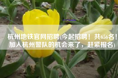 杭州地铁官网招聘(今起招聘！共656名！加入杭州警队的机会来了，赶紧报名)