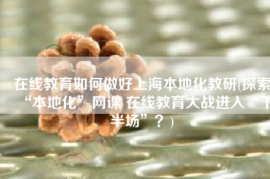 在线教育如何做好上海本地化教研(探索“本地化”网课 在线教育大战进入“下半场”？)