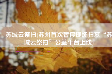 苏城云祭扫(苏州首次暂停现场扫墓“苏城云祭扫”公益平台上线)