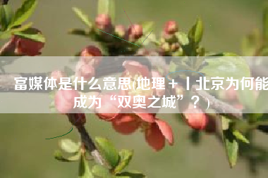 富媒体是什么意思(地理＋丨北京为何能成为“双奥之城”？)