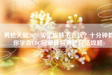 男枪天赋2021(买了皮肤不会玩？十分钟教你学会EDG冠军阵容男枪玩法攻略)