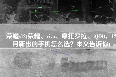荣耀s12(荣耀、vivo、摩托罗拉、iQOO，12月新出的手机怎么选？本文告诉你)