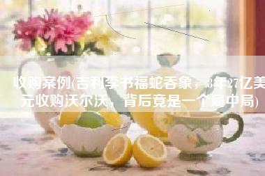 收购案例(吉利李书福蛇吞象，8年27亿美元收购沃尔沃，背后竟是一个局中局)