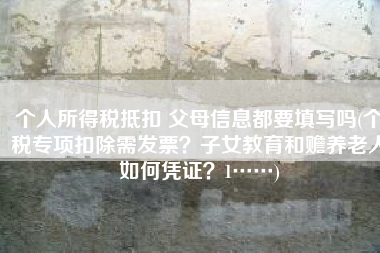 个人所得税抵扣 父母信息都要填写吗(个税专项扣除需发票？子女教育和赡养老人如何凭证？1……)