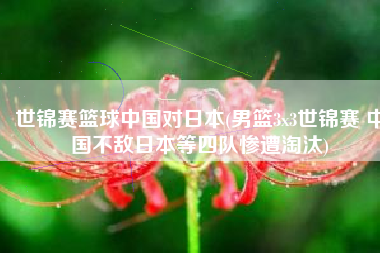 世锦赛篮球中国对日本(男篮3x3世锦赛 中国不敌日本等四队惨遭淘汰)
