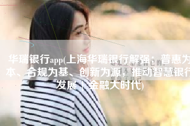 华瑞银行app(上海华瑞银行解强：普惠为本、合规为基、创新为源，推动智慧银行发展 | 金融大时代)