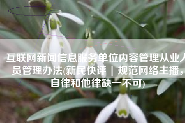 互联网新闻信息服务单位内容管理从业人员管理办法(新民快评 | 规范网络主播，自律和他律缺一不可)