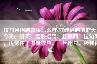 拉勾网招聘效果怎么样(在线招聘的昨天、今天、明天：智联招聘、赶集网、拉勾网，优势在于流量效应、屌丝用户、极致体验)