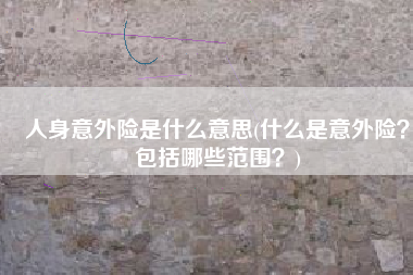 人身意外险是什么意思(什么是意外险？包括哪些范围？)