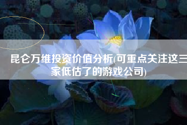 昆仑万维投资价值分析(可重点关注这三家低估了的游戏公司)