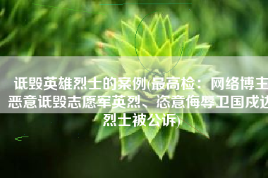 诋毁英雄烈士的案例(最高检：网络博主恶意诋毁志愿军英烈、恣意侮辱卫国戍边烈士被公诉)