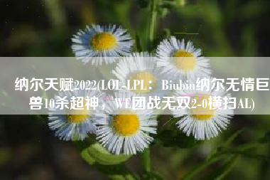 纳尔天赋2022(LOL-LPL：Biubiu纳尔无情巨兽10杀超神，WE团战无双2-0横扫AL)