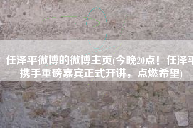 任泽平微博的微博主页(今晚20点！任泽平携手重磅嘉宾正式开讲，点燃希望)