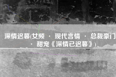 深情迟暮(女频 · 现代言情 · 总裁豪门 · 甜宠《深情已迟暮》)