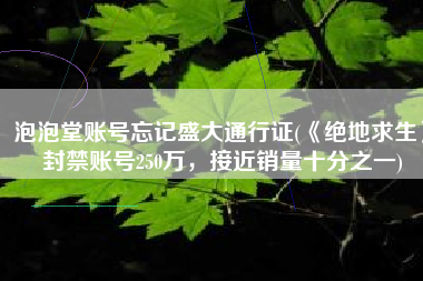 泡泡堂账号忘记盛大通行证(《绝地求生》封禁账号250万，接近销量十分之一)