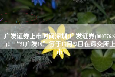 广发证券上市时间深圳(广发证券(000776.SZ)：“21广发19”等于11月23日在深交所上市)