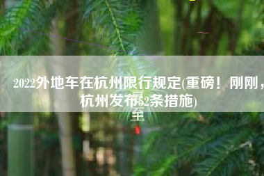 2022外地车在杭州限行规定(重磅！刚刚，杭州发布52条措施)