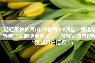 轻轻家教教育(年终教育APP调查：跟谁学等未“限制使用时长”，轻轻家教等涉嫌“强制用户授权”)