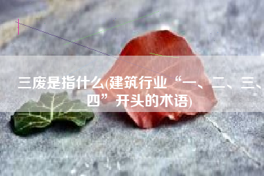三废是指什么(建筑行业“一、二、三、四”开头的术语)