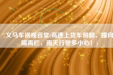 义马车祸观音堂(高速上货车侧翻、撞向隔离栏，雨天行驶多小心！)