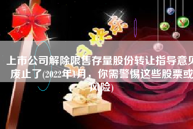 上市公司解除限售存量股份转让指导意见废止了(2022年1月，你需警惕这些股票或风险)