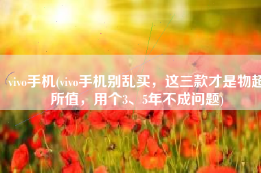 vivo手机(vivo手机别乱买，这三款才是物超所值，用个3、5年不成问题)