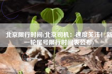 北京限行时间(北京司机：速度关注！新一轮尾号限行时间表公布)