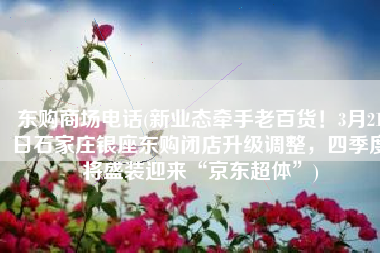 东购商场电话(新业态牵手老百货！3月21日石家庄银座东购闭店升级调整，四季度将盛装迎来“京东超体”)