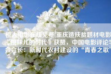 橙人电影在线免费(重庆造扶贫题材电影《橙妹儿的时代》获赞，中国电影评论学会会长：新时代农村建设的“青春之歌”)