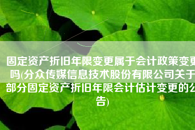 固定资产折旧年限变更属于会计政策变更吗(分众传媒信息技术股份有限公司关于部分固定资产折旧年限会计估计变更的公告)