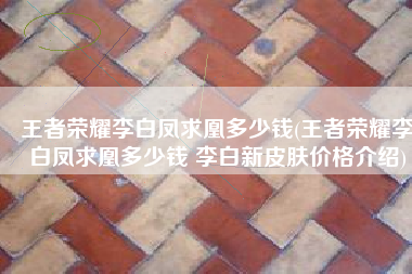 王者荣耀李白凤求凰多少钱(王者荣耀李白凤求凰多少钱 李白新皮肤价格介绍)