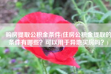 购房提取公积金条件(住房公积金提取的条件有哪些？可以用于异地买房吗？)