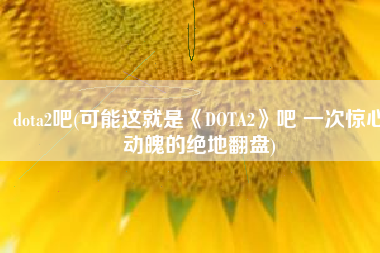dota2吧(可能这就是《DOTA2》吧 一次惊心动魄的绝地翻盘)