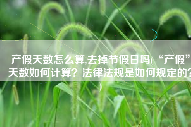 产假天数怎么算,去掉节假日吗(“产假”天数如何计算？法律法规是如何规定的？)