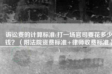 诉讼费的计算标准(打一场官司要花多少钱？（附法院资费标准+律师收费标准）)