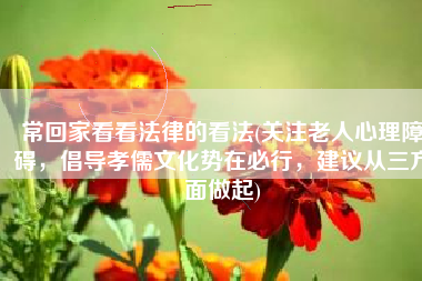 常回家看看法律的看法(关注老人心理障碍，倡导孝儒文化势在必行，建议从三方面做起)