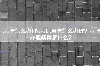 visa卡怎么办理(visa信用卡怎么办理？visa卡办理条件是什么？)